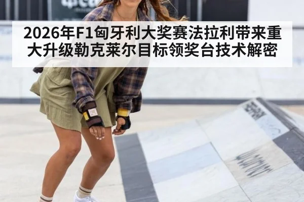 2026年F1匈牙利大奖赛法拉利带来重大升级勒克莱尔目标领奖台技术解密