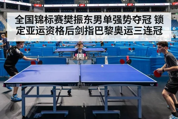 全国锦标赛樊振东男单强势夺冠 锁定亚运资格后剑指巴黎奥运三连冠