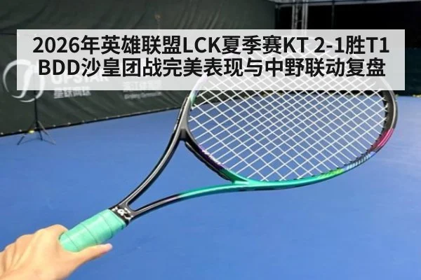 2026年英雄联盟LCK夏季赛KT 2-1胜T1 BDD沙皇团战完美表现与中野联动复盘