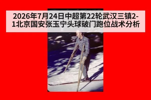 2026年7月24日中超第22轮武汉三镇2-1北京国安张玉宁头球破门跑位战术分析