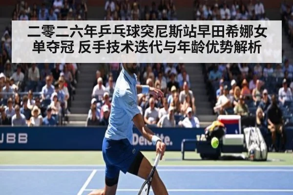 二零二六年乒乓球突尼斯站早田希娜女单夺冠 反手技术迭代与年龄优势解析