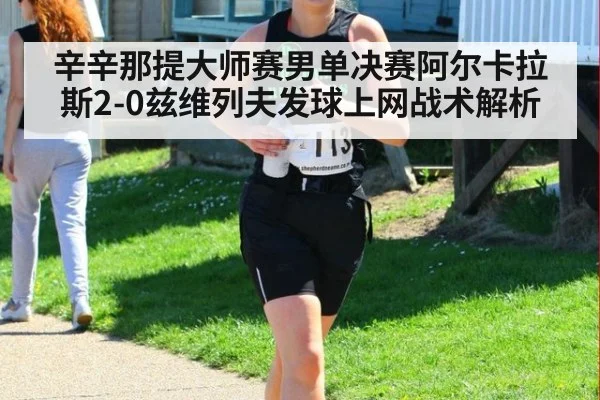 辛辛那提大师赛男单决赛阿尔卡拉斯2-0兹维列夫发球上网战术解析