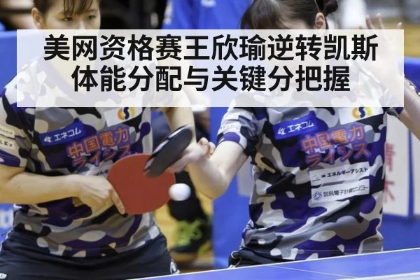 美网资格赛王欣瑜逆转凯斯 体能分配与关键分把握
